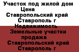 Участок под жилой дом › Цена ­ 450 000 - Ставропольский край, Ставрополь г. Недвижимость » Земельные участки продажа   . Ставропольский край,Ставрополь г.